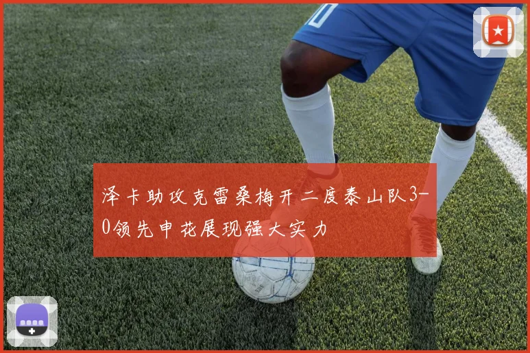 泽卡助攻克雷桑梅开二度泰山队3-0领先申花展现强大实力