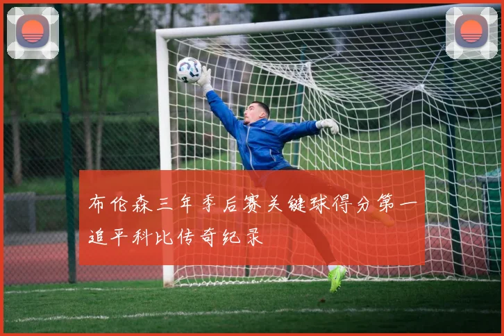 布伦森三年季后赛关键球得分第一追平科比传奇纪录