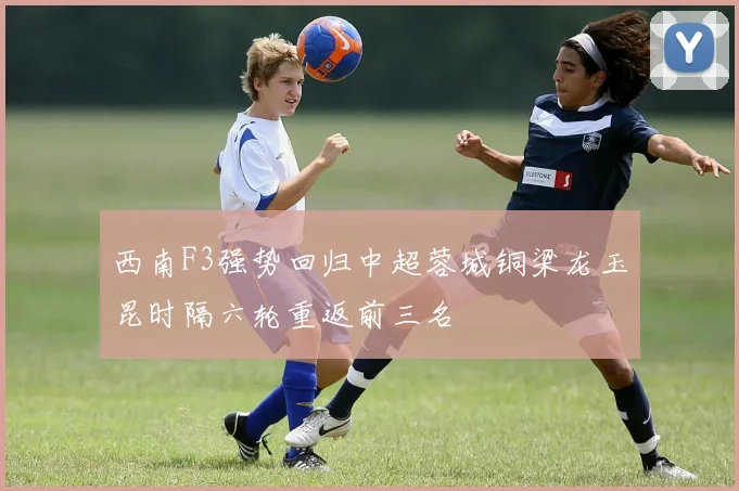 西南F3强势回归中超蓉城铜梁龙玉昆时隔六轮重返前三名