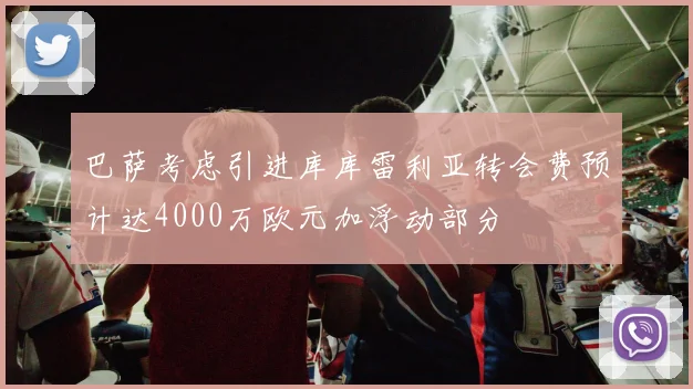 巴萨考虑引进库库雷利亚转会费预计达4000万欧元加浮动部分