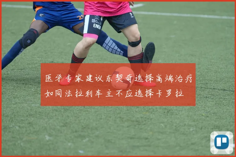 医学专家建议东契奇选择高端治疗如同法拉利车主不应选择卡罗拉