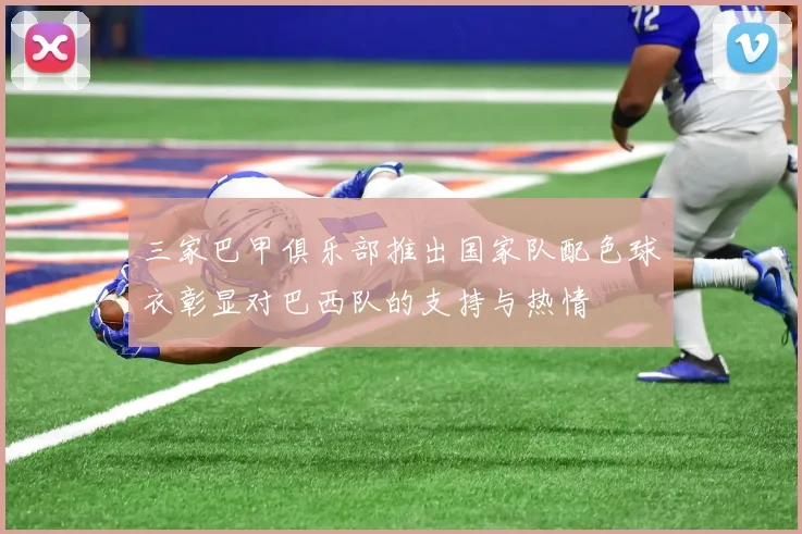 三家巴甲俱乐部推出国家队配色球衣彰显对巴西队的支持与热情