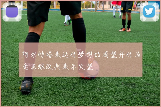 阿尔特塔表达对梦想的渴望并对马竞点球改判表示失望