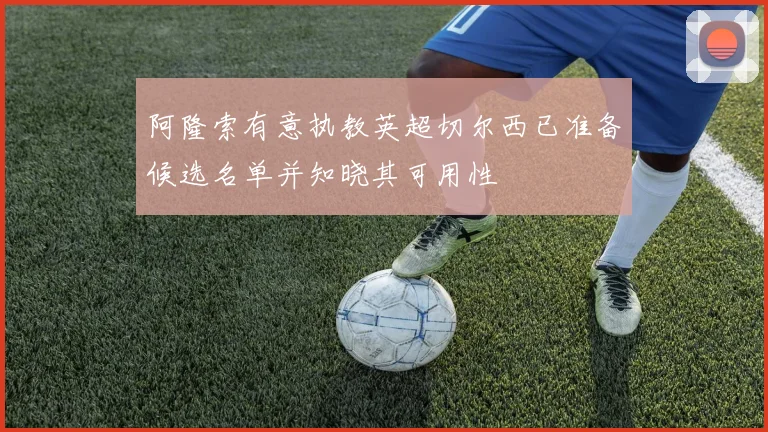 阿隆索有意执教英超切尔西已准备候选名单并知晓其可用性