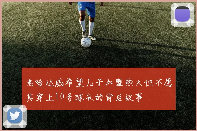 老哈达威希望儿子加盟热火但不愿其穿上10号球衣的背后故事