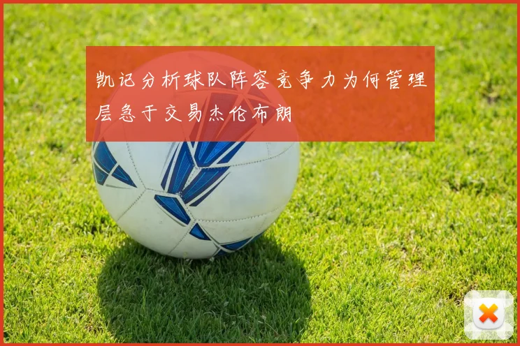 凯记分析球队阵容竞争力为何管理层急于交易杰伦布朗