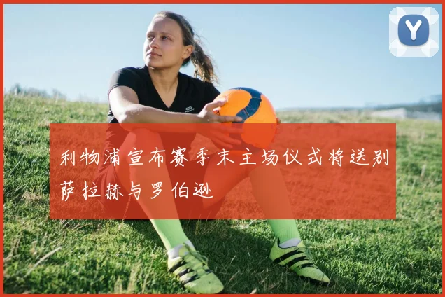 利物浦宣布赛季末主场仪式将送别萨拉赫与罗伯逊