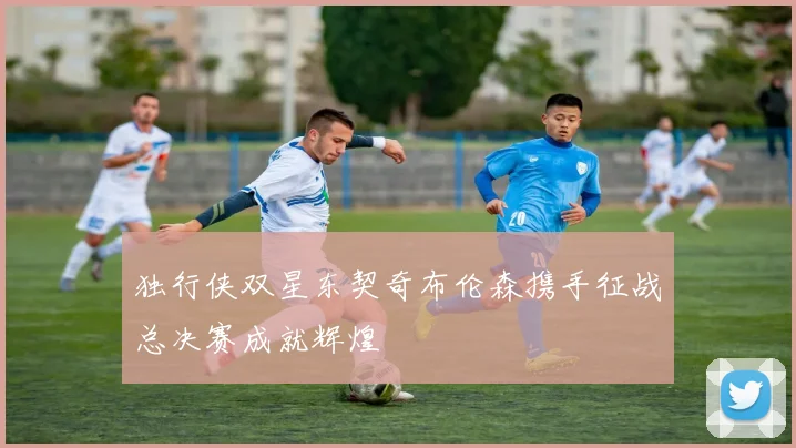 独行侠双星东契奇布伦森携手征战总决赛成就辉煌