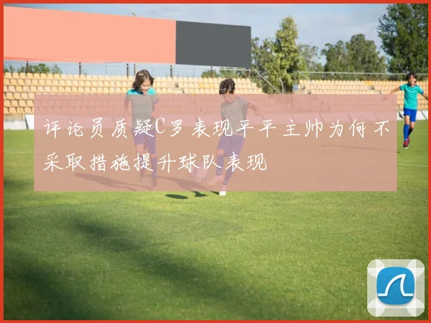 评论员质疑C罗表现平平主帅为何不采取措施提升球队表现