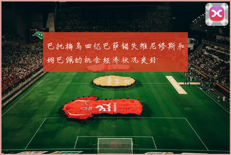 巴托梅乌回忆巴萨错失维尼修斯和姆巴佩的机会经济状况良好