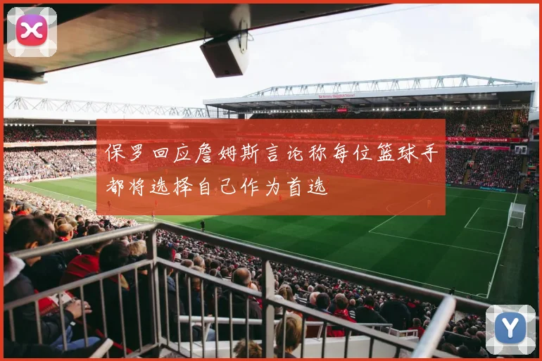 保罗回应詹姆斯言论称每位篮球手都将选择自己作为首选