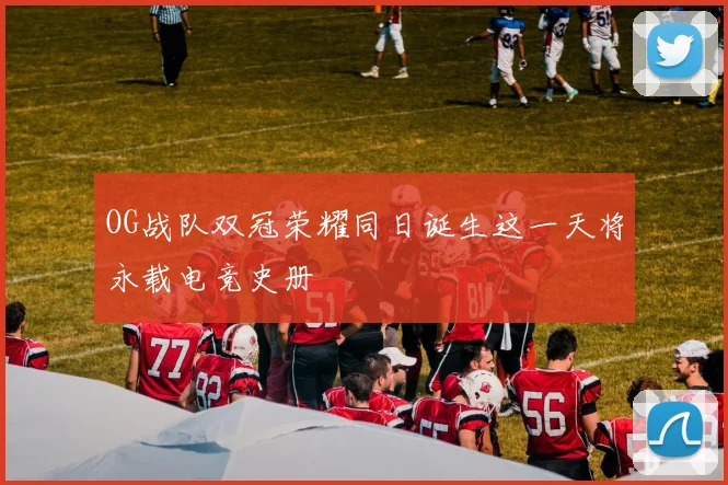 OG战队双冠荣耀同日诞生这一天将永载电竞史册