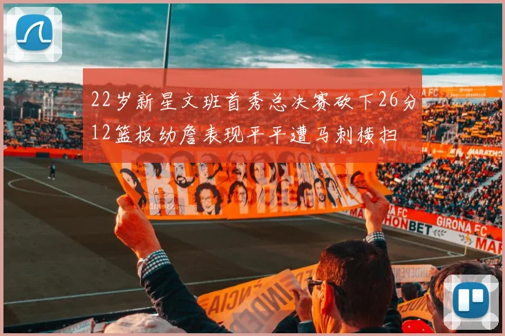 22岁新星文班首秀总决赛砍下26分12篮板幼詹表现平平遭马刺横扫