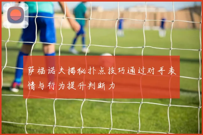 萨福诺夫揭秘扑点技巧通过对手表情与行为提升判断力
