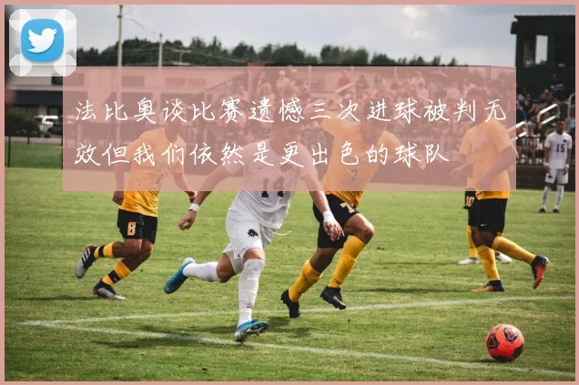 法比奥谈比赛遗憾三次进球被判无效但我们依然是更出色的球队